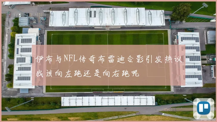 伊布与NFL传奇布雷迪合影引发热议我该向左跑还是向右跑呢