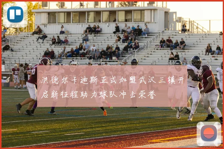 洪德尔卡迪斯正式加盟武汉三镇开启新征程助力球队冲击荣誉