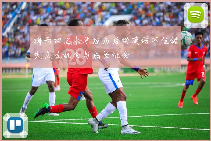梅西回忆求学经历后悔英语不佳错失交流机会与成长机会
