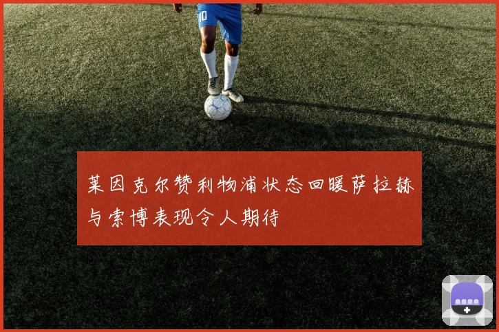 莱因克尔赞利物浦状态回暖萨拉赫与索博表现令人期待
