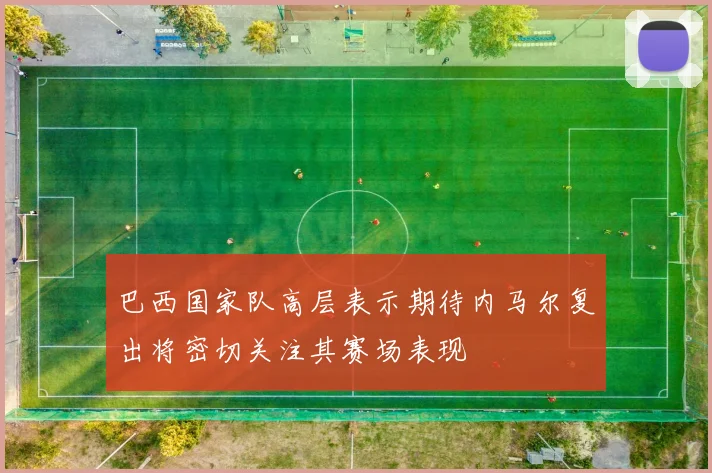 巴西国家队高层表示期待内马尔复出将密切关注其赛场表现