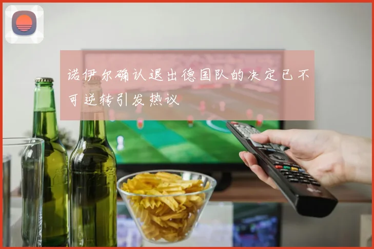 诺伊尔确认退出德国队的决定已不可逆转引发热议