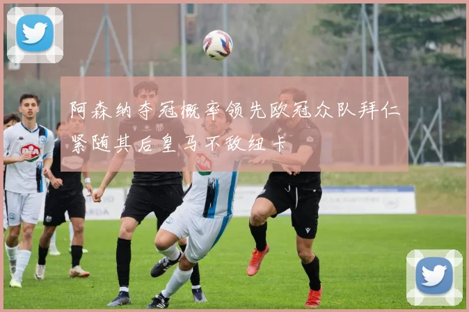 阿森纳夺冠概率领先欧冠众队拜仁紧随其后皇马不敌纽卡