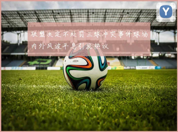 联盟决定不处罚三球冲突事件球场内外风波平息引发热议
