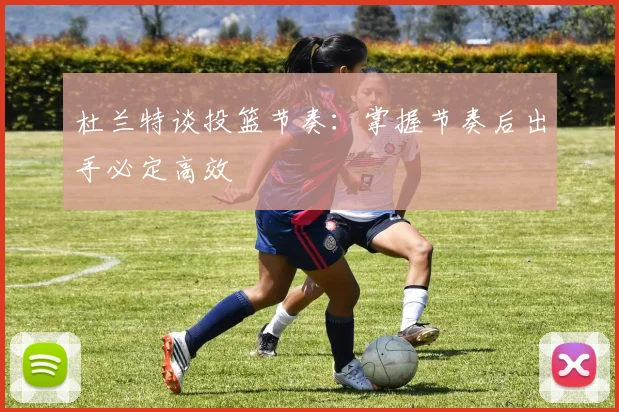 杜兰特谈投篮节奏：掌握节奏后出手必定高效