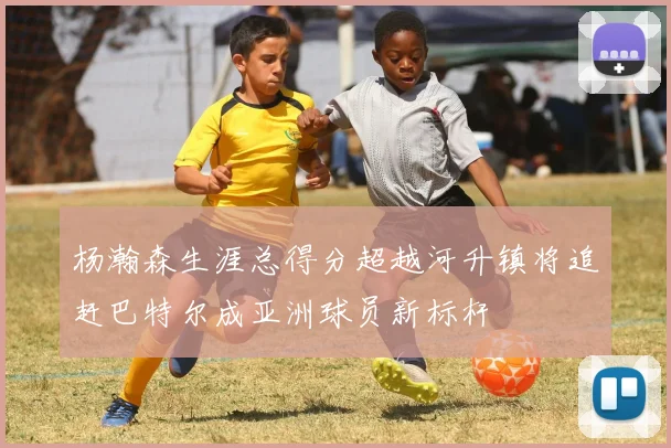 杨瀚森生涯总得分超越河升镇将追赶巴特尔成亚洲球员新标杆