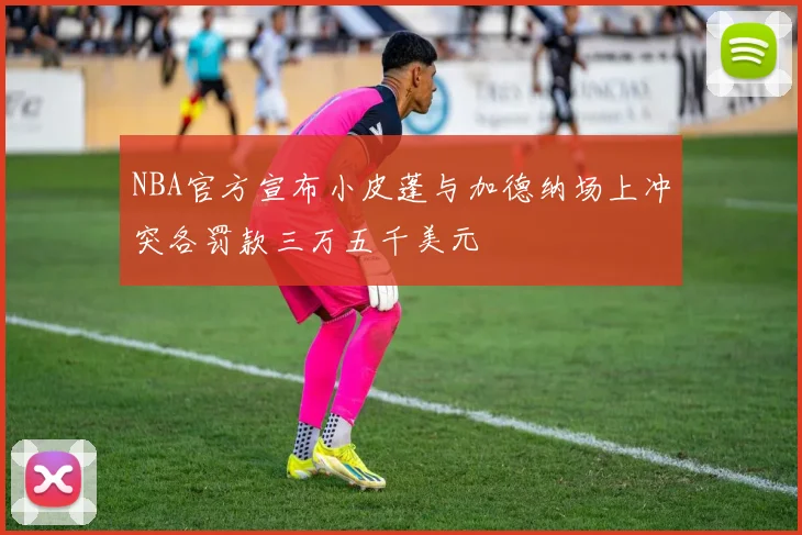 NBA官方宣布小皮蓬与加德纳场上冲突各罚款三万五千美元